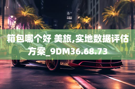 箱包哪个好 美旅,实地数据评估方案_9DM36.68.73