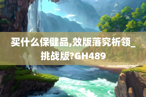 买什么保健品,效版落究析领_挑战版?GH489