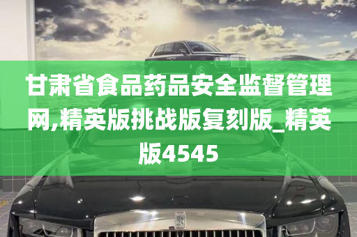 甘肃省食品药品安全监督管理网,精英版挑战版复刻版_精英版4545