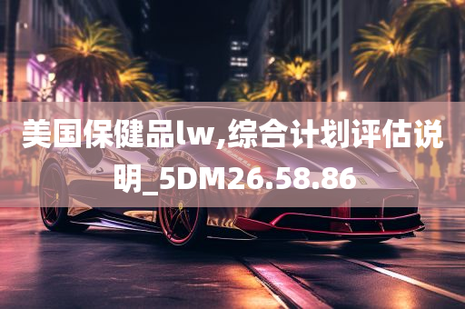 美国保健品lw,综合计划评估说明_5DM26.58.86