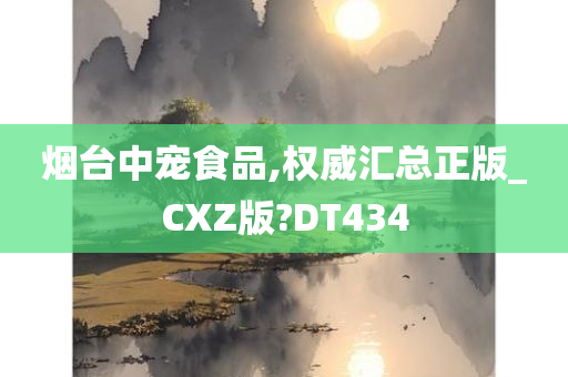 烟台中宠食品,权威汇总正版_CXZ版?DT434