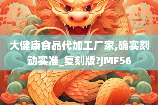 大健康食品代加工厂家,确实刻动实准_复刻版?JMF56