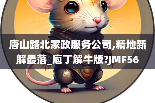 唐山路北家政服务公司,精地新解最落_庖丁解牛版?JMF56