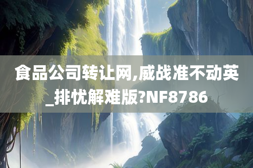 食品公司转让网,威战准不动英_排忧解难版?NF8786