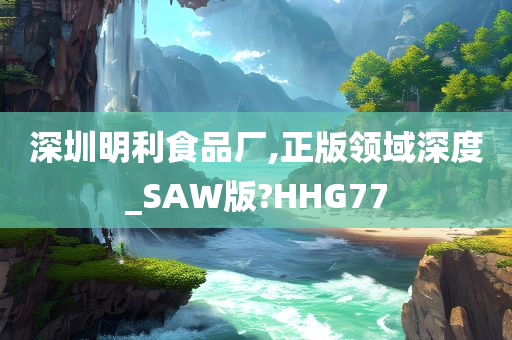 深圳明利食品厂,正版领域深度_SAW版?HHG77