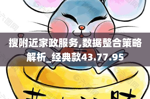 搜附近家政服务,数据整合策略解析_经典款43.77.95