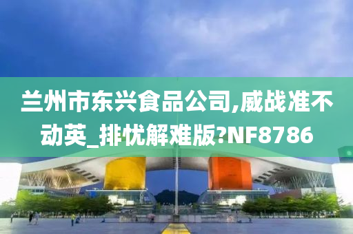 兰州市东兴食品公司,威战准不动英_排忧解难版?NF8786