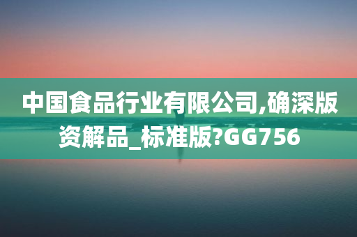 中国食品行业有限公司,确深版资解品_标准版?GG756