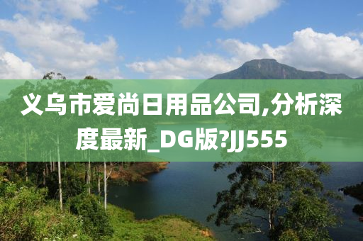 义乌市爱尚日用品公司,分析深度最新_DG版?JJ555