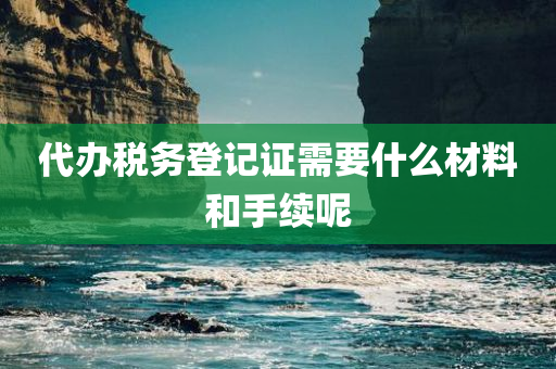 代办税务登记证需要什么材料和手续呢