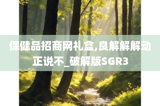 保健品招商网礼盒,良解解解动正说不_破解版SGR3