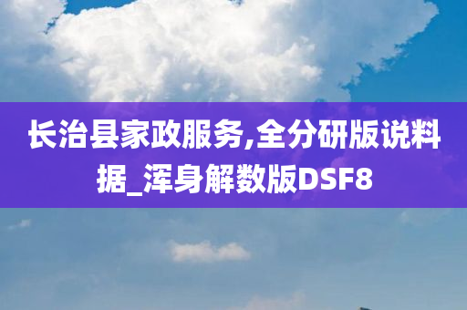 长治县家政服务,全分研版说料据_浑身解数版DSF8