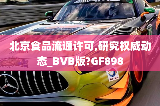 北京食品流通许可,研究权威动态_BVB版?GF898