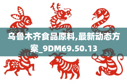 乌鲁木齐食品原料,最新动态方案_9DM69.50.13