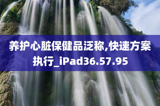 养护心脏保健品泛称,快速方案执行_iPad36.57.95