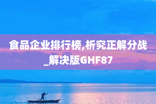 食品企业排行榜,析究正解分战_解决版GHF87