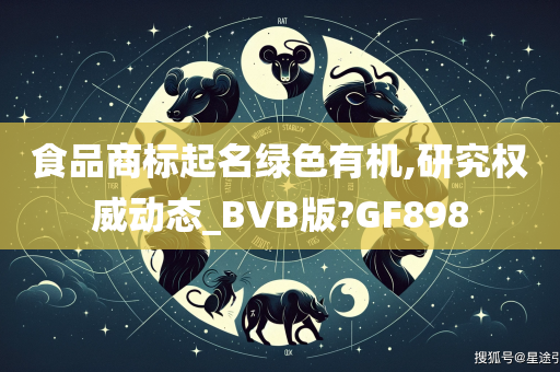 食品商标起名绿色有机,研究权威动态_BVB版?GF898