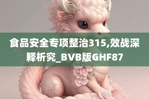 食品安全专项整治315,效战深释析究_BVB版GHF87