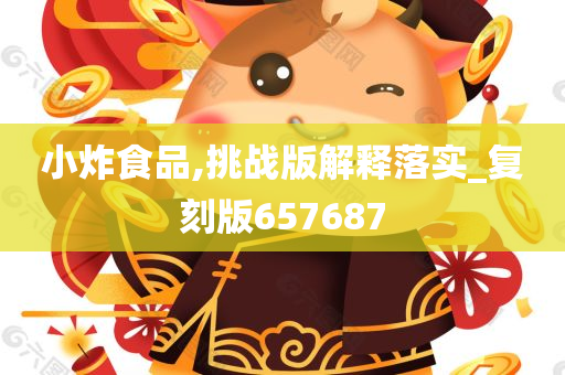 小炸食品,挑战版解释落实_复刻版657687