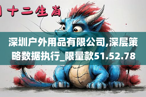 深圳户外用品有限公司,深层策略数据执行_限量款51.52.78