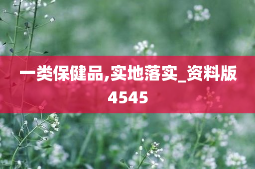 一类保健品,实地落实_资料版4545