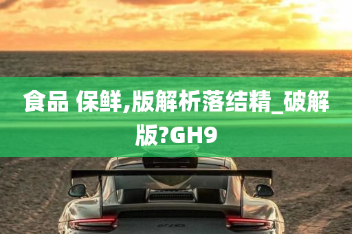 食品 保鲜,版解析落结精_破解版?GH9