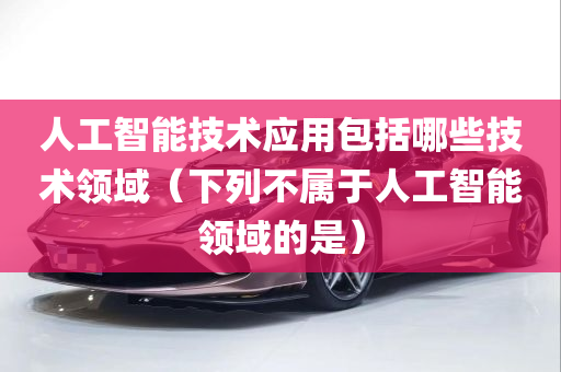 人工智能技术应用包括哪些技术领域（下列不属于人工智能领域的是）