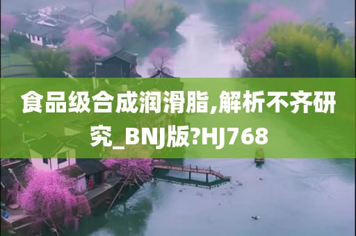 食品级合成润滑脂,解析不齐研究_BNJ版?HJ768