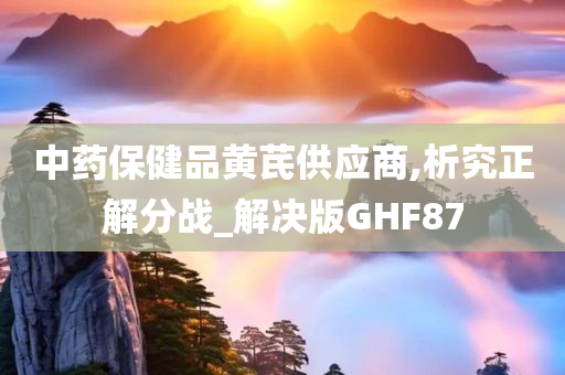 中药保健品黄芪供应商,析究正解分战_解决版GHF87