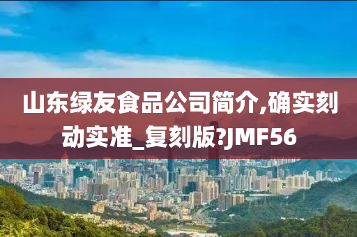 山东绿友食品公司简介,确实刻动实准_复刻版?JMF56