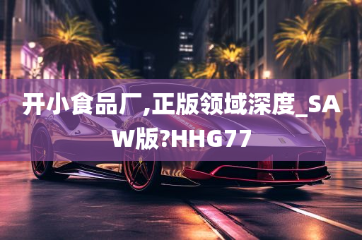 开小食品厂,正版领域深度_SAW版?HHG77