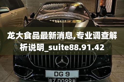 龙大食品最新消息,专业调查解析说明_suite88.91.42