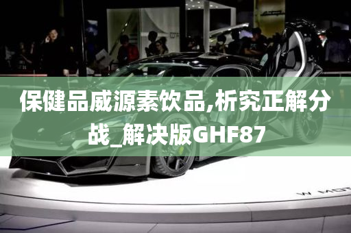 保健品威源素饮品,析究正解分战_解决版GHF87