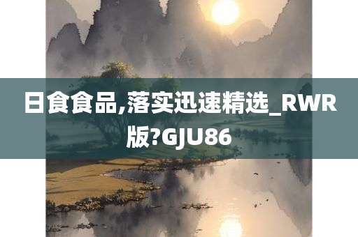 日食食品,落实迅速精选_RWR版?GJU86