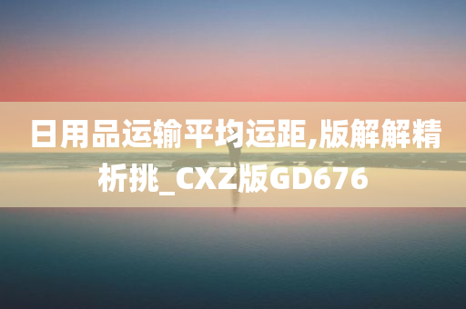 日用品运输平均运距,版解解精析挑_CXZ版GD676