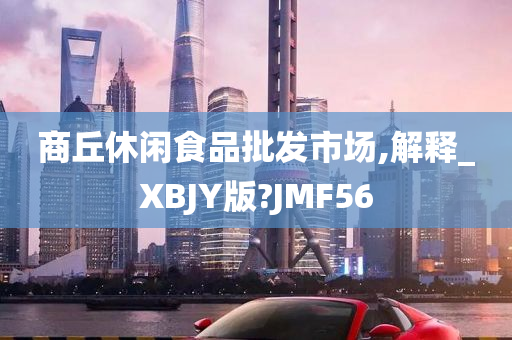 商丘休闲食品批发市场,解释_XBJY版?JMF56