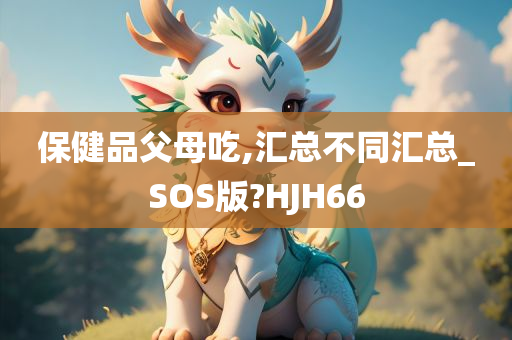 保健品父母吃,汇总不同汇总_SOS版?HJH66