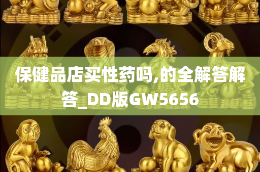 保健品店买性药吗,的全解答解答_DD版GW5656