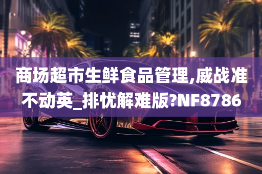 商场超市生鲜食品管理,威战准不动英_排忧解难版?NF8786