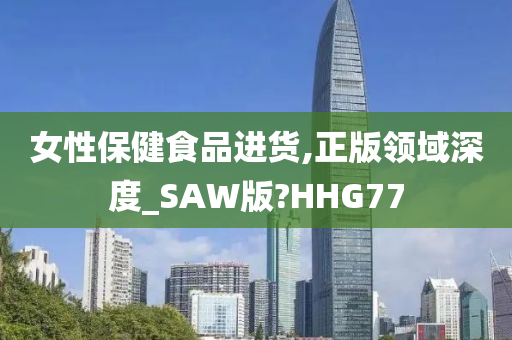 女性保健食品进货,正版领域深度_SAW版?HHG77