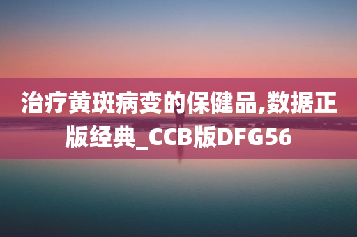 治疗黄斑病变的保健品,数据正版经典_CCB版DFG56