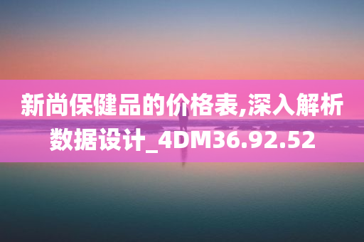 新尚保健品的价格表,深入解析数据设计_4DM36.92.52