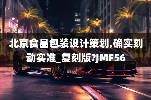 北京食品包装设计策划,确实刻动实准_复刻版?JMF56