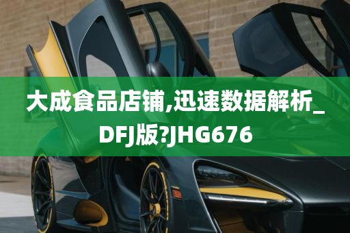 大成食品店铺,迅速数据解析_DFJ版?JHG676