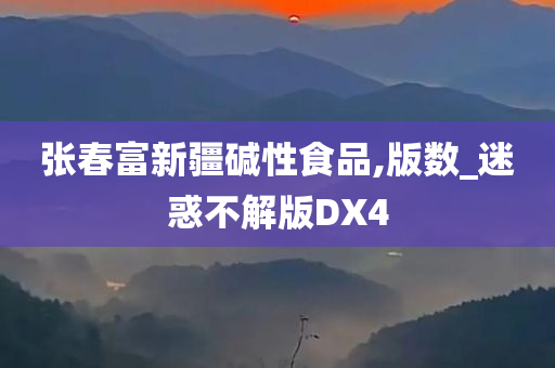 张春富新疆碱性食品,版数_迷惑不解版DX4