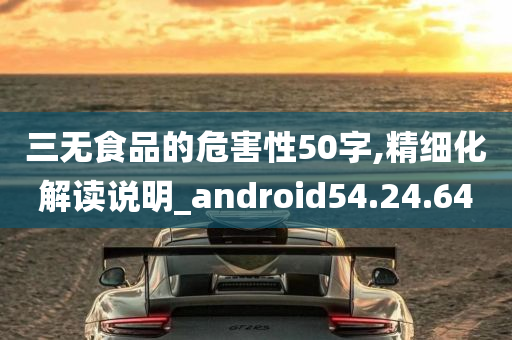 三无食品的危害性50字,精细化解读说明_android54.24.64