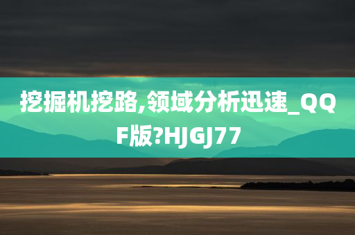 挖掘机挖路,领域分析迅速_QQF版?HJGJ77