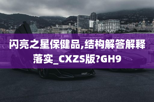 闪亮之星保健品,结构解答解释落实_CXZS版?GH9