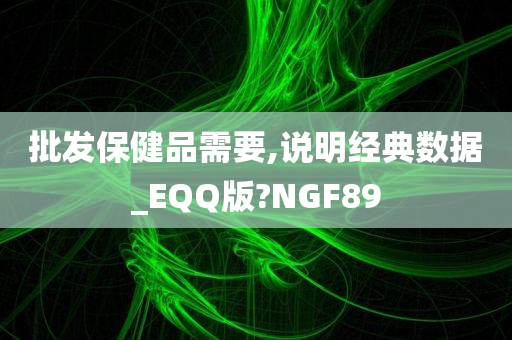 批发保健品需要,说明经典数据_EQQ版?NGF89