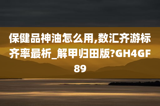 保健品神油怎么用,数汇齐游标齐率最析_解甲归田版?GH4GF89